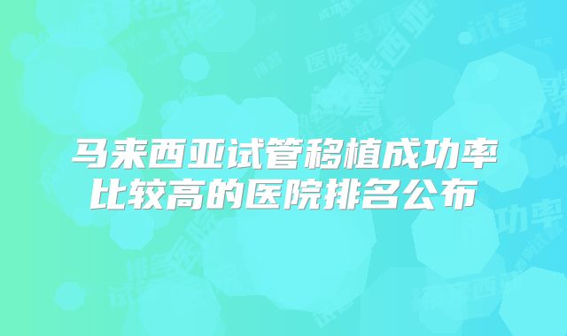 马来西亚试管移植成功率比较高的医院排名公布
