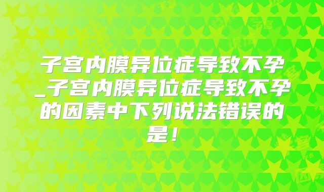 子宫内膜异位症导致不孕_子宫内膜异位症导致不孕的因素中下列说法错误的是！