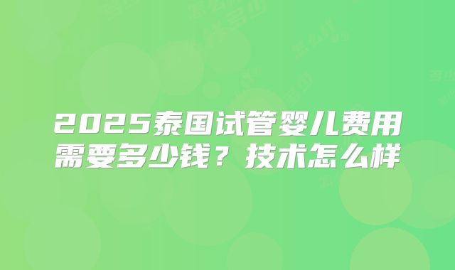 2025泰国试管婴儿费用需要多少钱？技术怎么样