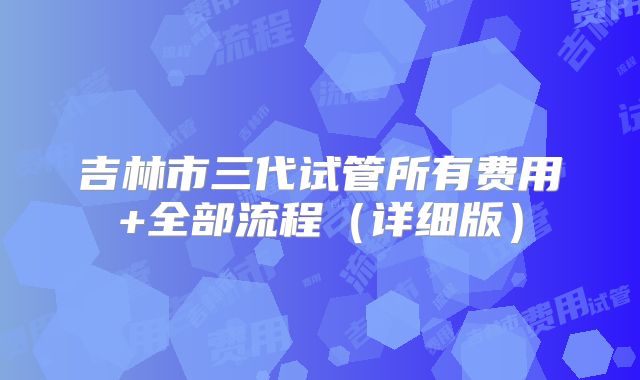吉林市三代试管所有费用+全部流程（详细版）