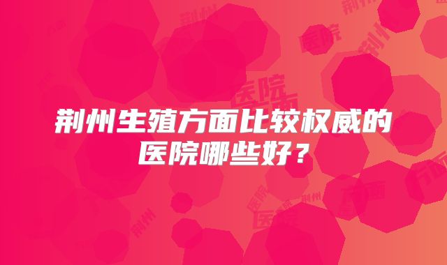 荆州生殖方面比较权威的医院哪些好？