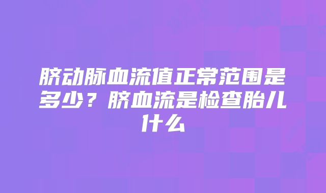 脐动脉血流值正常范围是多少？脐血流是检查胎儿什么