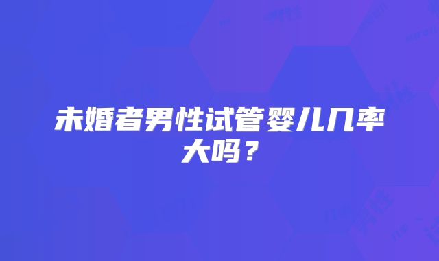 未婚者男性试管婴儿几率大吗?