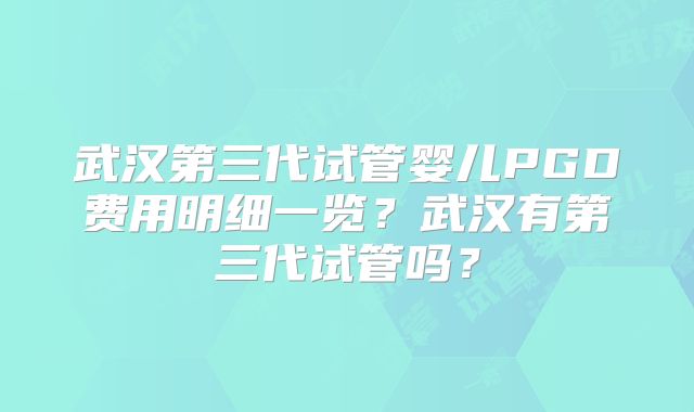 武汉第三代试管婴儿PGD费用明细一览？武汉有第三代试管吗？