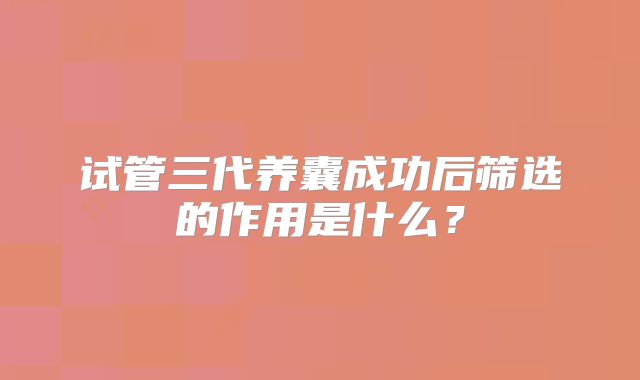 试管三代养囊成功后筛选的作用是什么？