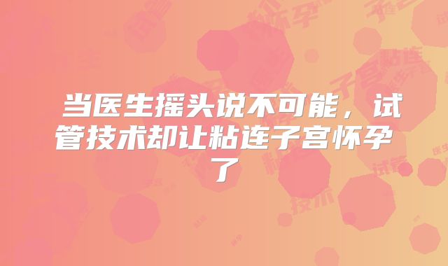 ‌当医生摇头说不可能，试管技术却让粘连子宫怀孕了‌
