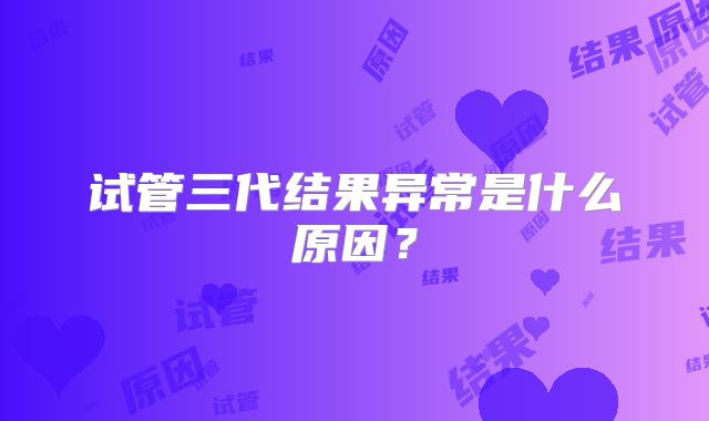 试管三代结果异常是什么原因?