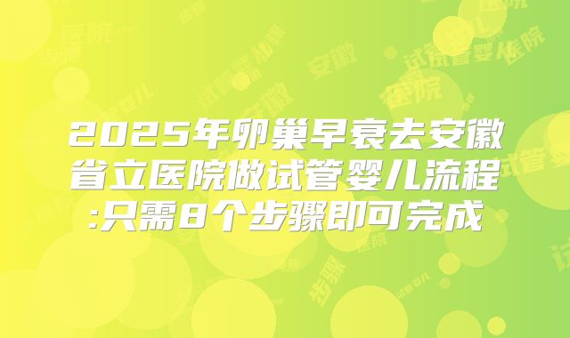 2025年卵巢早衰去安徽省立医院做试管婴儿流程:只需8个步骤即可完成