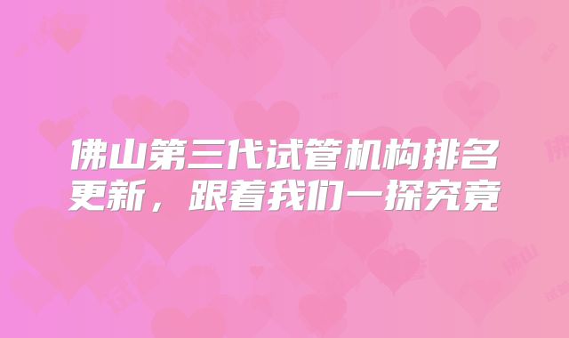 佛山第三代试管机构排名更新,跟着我们一探究竟