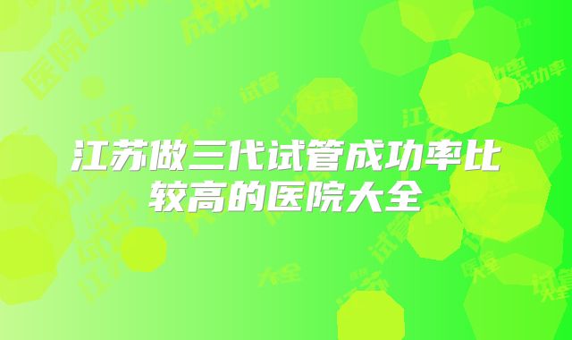 江苏做三代试管成功率比较高的医院大全
