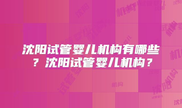 沈阳试管婴儿机构有哪些？沈阳试管婴儿机构？