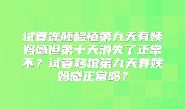 试管冻胚移植第九天有姨妈感但第十天消失了正常不？试管移植第九天有姨妈感正常吗？