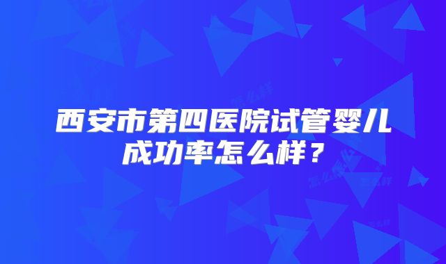 西安市第四医院试管婴儿成功率怎么样?