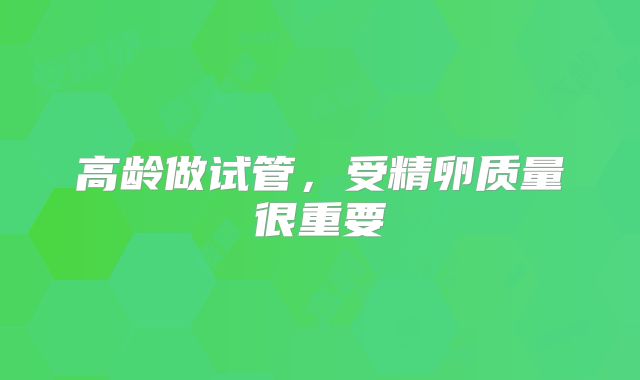 高龄做试管，受精卵质量很重要