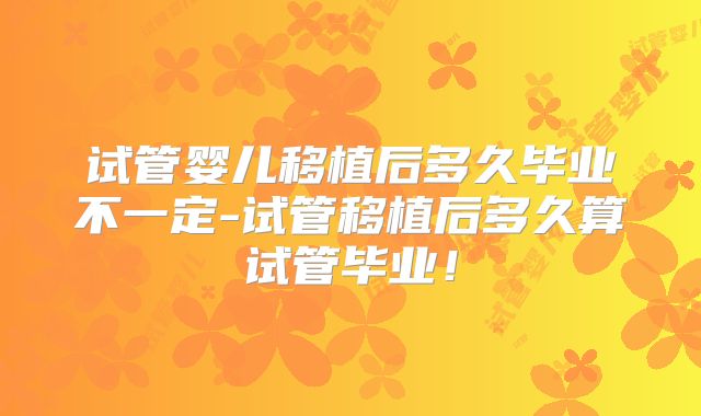 试管婴儿移植后多久毕业不一定-试管移植后多久算试管毕业!