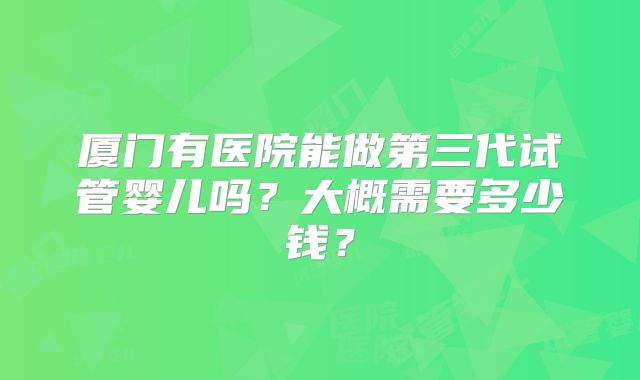 厦门有医院能做第三代试管婴儿吗？大概需要多少钱？