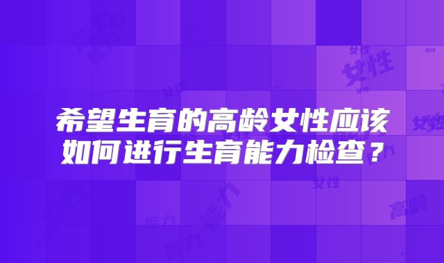 希望生育的高龄女性应该如何进行生育能力检查？