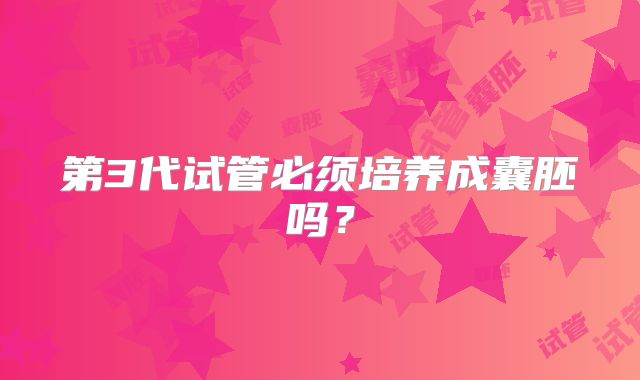 第3代试管必须培养成囊胚吗?