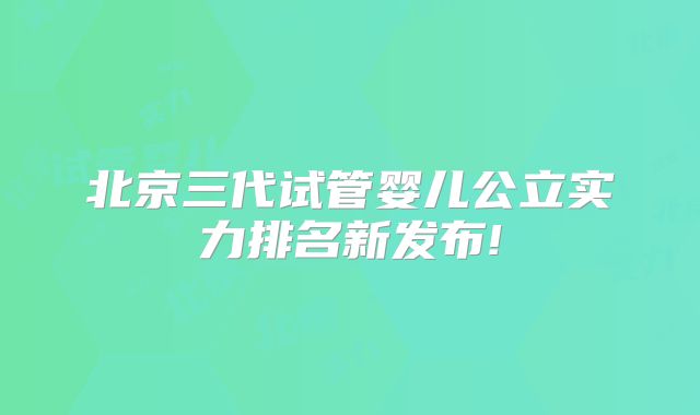 北京三代试管婴儿公立实力排名新发布!