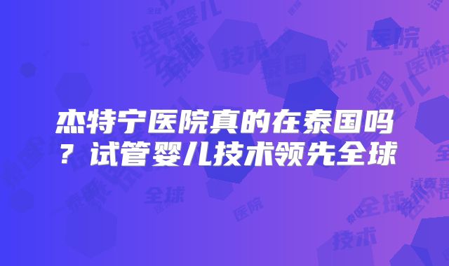 杰特宁医院真的在泰国吗？试管婴儿技术领先全球