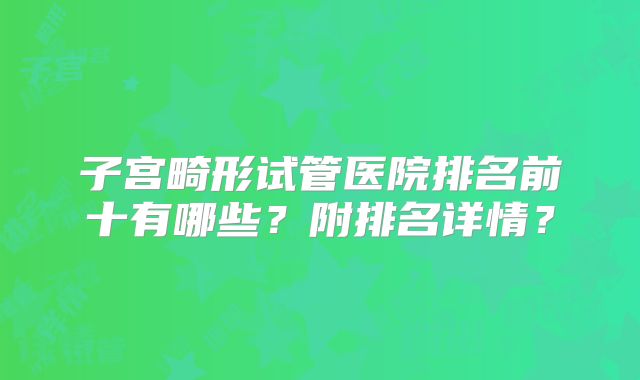 子宫畸形试管医院排名前十有哪些？附排名详情？