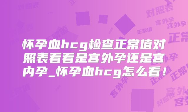 怀孕血hcg检查正常值对照表看看是宫外孕还是宫内孕_怀孕血hcg怎么看！