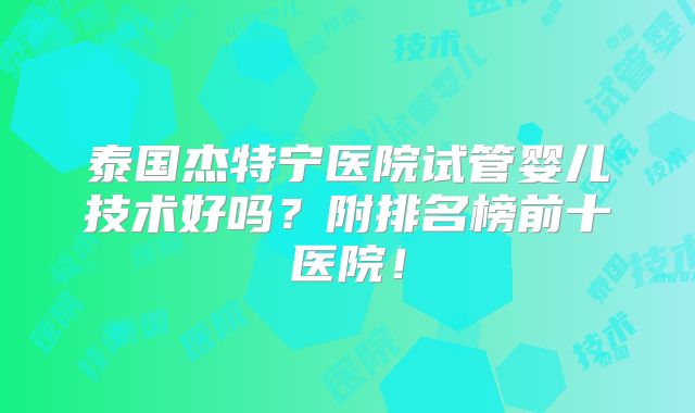 泰国杰特宁医院试管婴儿技术好吗?附排名榜前十医院!
