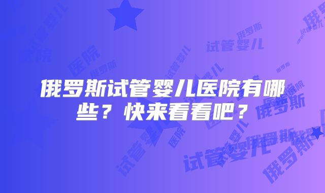 俄罗斯试管婴儿医院有哪些？快来看看吧？