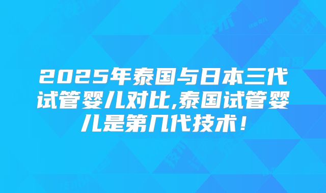 2025年泰国与日本三代试管婴儿对比,泰国试管婴儿是第几代技术！