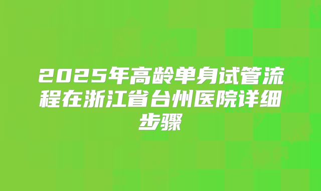 2025年高龄单身试管流程在浙江省台州医院详细步骤
