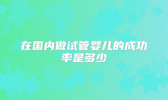 在国内做试管婴儿的成功率是多少