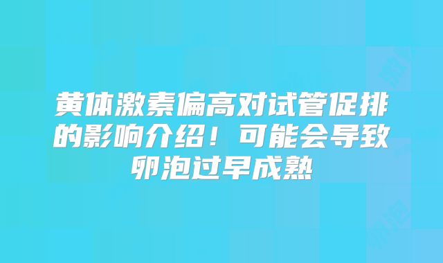 黄体激素偏高对试管促排的影响介绍！可能会导致卵泡过早成熟