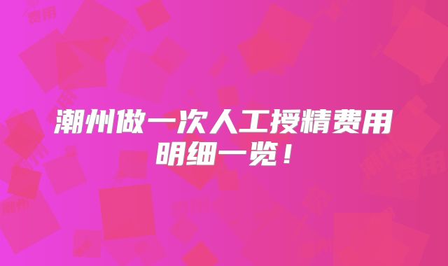 潮州做一次人工授精费用明细一览！