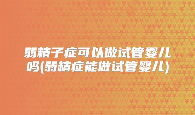 弱精子症可以做试管婴儿吗(弱精症能做试管婴儿)