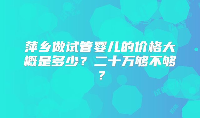 萍乡做试管婴儿的价格大概是多少?二十万够不够?