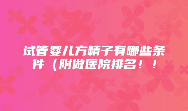 试管婴儿方精子有哪些条件（附做医院排名！！