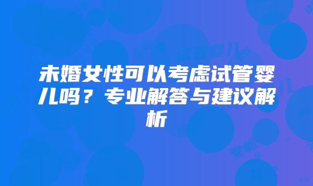 未婚女性可以考虑试管婴儿吗?专业解答与建议解析