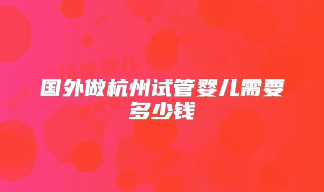 国外做杭州试管婴儿需要多少钱