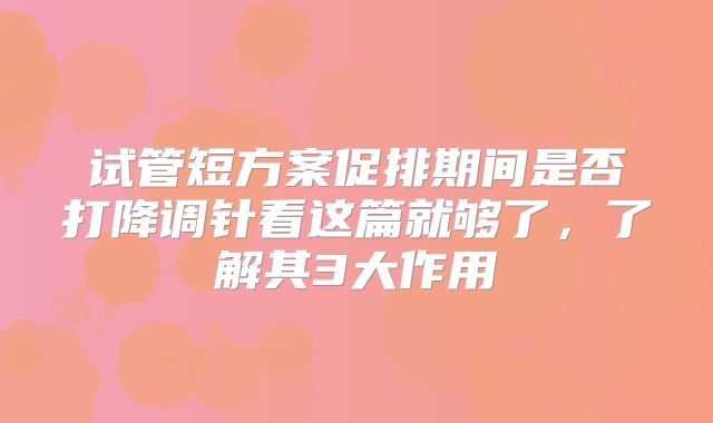 试管短方案促排期间是否打降调针看这篇就够了，了解其3大作用