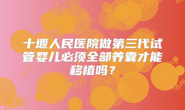 十堰人民医院做第三代试管婴儿必须全部养囊才能移植吗?
