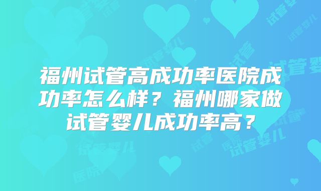 福州试管高成功率医院成功率怎么样?福州哪家做试管婴儿成功率高?