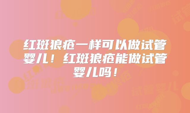红斑狼疮一样可以做试管婴儿!红斑狼疮能做试管婴儿吗!