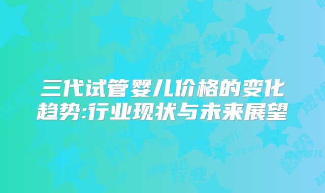 三代试管婴儿价格的变化趋势:行业现状与未来展望