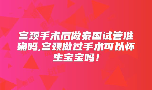 宫颈手术后做泰国试管准确吗,宫颈做过手术可以怀生宝宝吗！