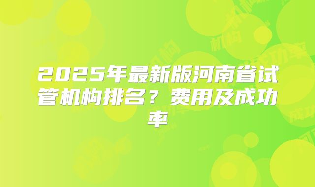 2025年最新版河南省试管机构排名？费用及成功率