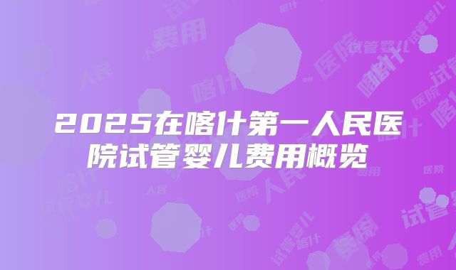 2025在喀什第一人民医院试管婴儿费用概览