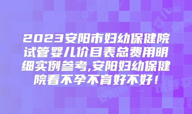 2023安阳市妇幼保健院试管婴儿价目表总费用明细实例参考,安阳妇幼保健院看不孕不育好不好!