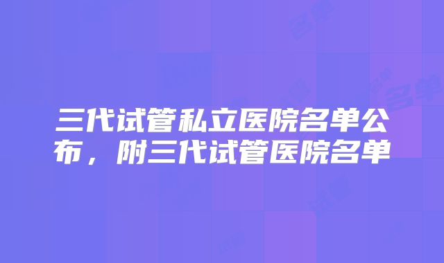 三代试管私立医院名单公布，附三代试管医院名单