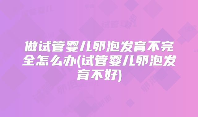 做试管婴儿卵泡发育不完全怎么办(试管婴儿卵泡发育不好)