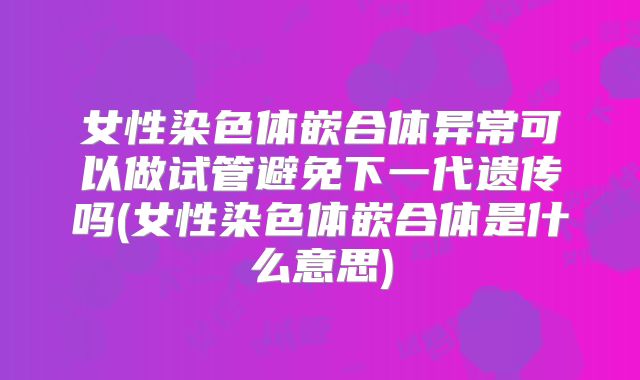 女性染色体嵌合体异常可以做试管避免下一代遗传吗(女性染色体嵌合体是什么意思)
